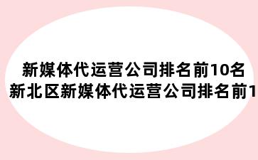 新媒体代运营公司排名前10名 新北区新媒体代运营公司排名前10名有哪些